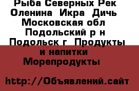 Рыба Северных Рек, Оленина, Икра, Дичь - Московская обл., Подольский р-н, Подольск г. Продукты и напитки » Морепродукты   